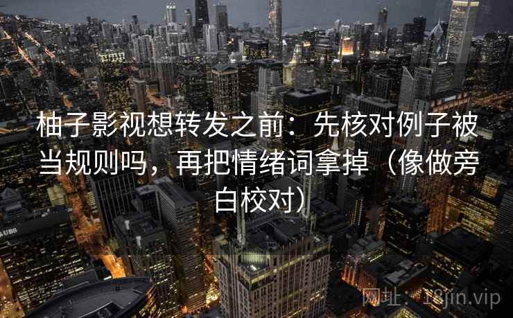 柚子影视想转发之前：先核对例子被当规则吗，再把情绪词拿掉（像做旁白校对）