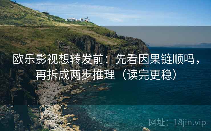 欧乐影视想转发前：先看因果链顺吗，再拆成两步推理（读完更稳）