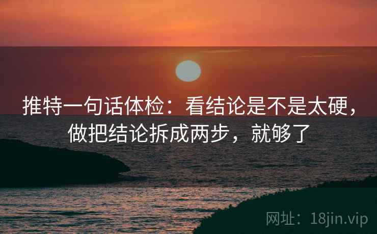 推特一句话体检：看结论是不是太硬，做把结论拆成两步，就够了