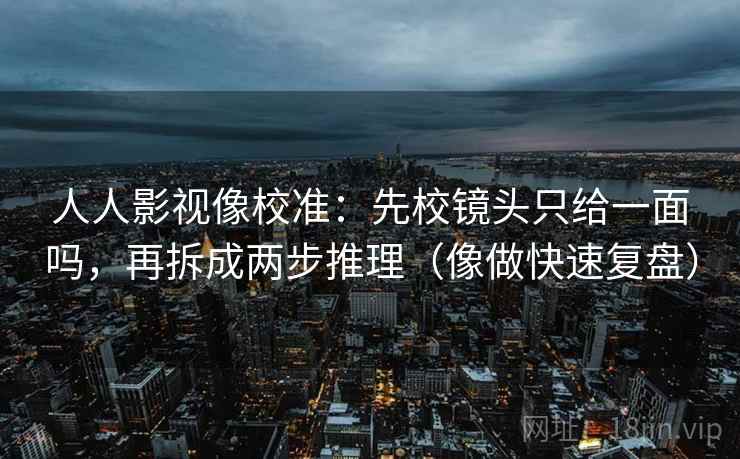 人人影视像校准：先校镜头只给一面吗，再拆成两步推理（像做快速复盘）