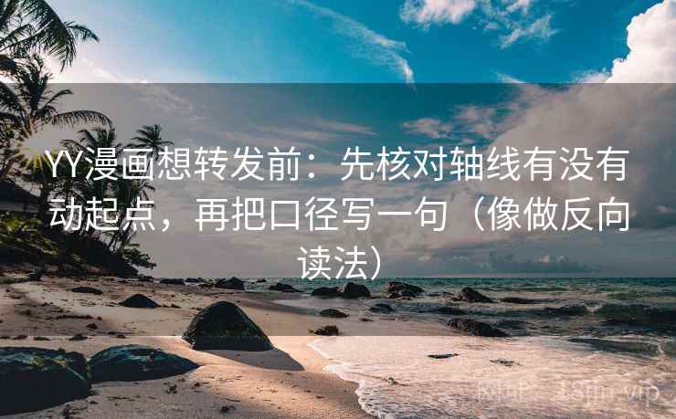 YY漫画想转发前：先核对轴线有没有动起点，再把口径写一句（像做反向读法）