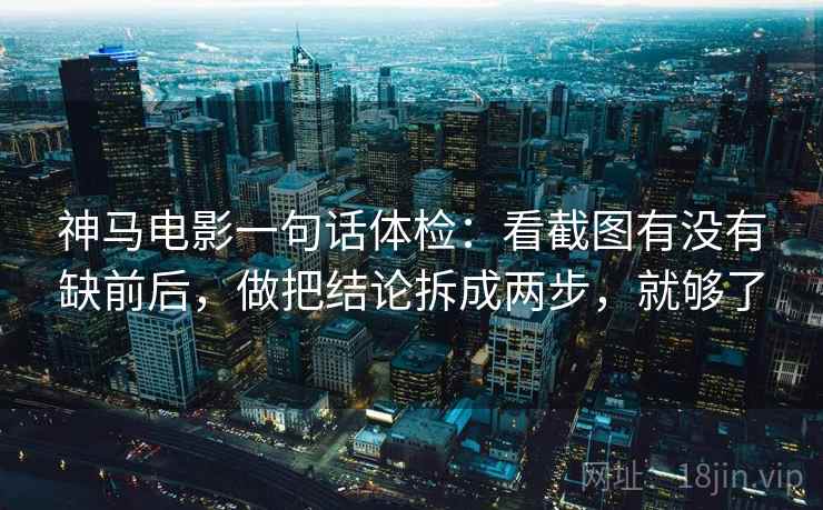 神马电影一句话体检：看截图有没有缺前后，做把结论拆成两步，就够了