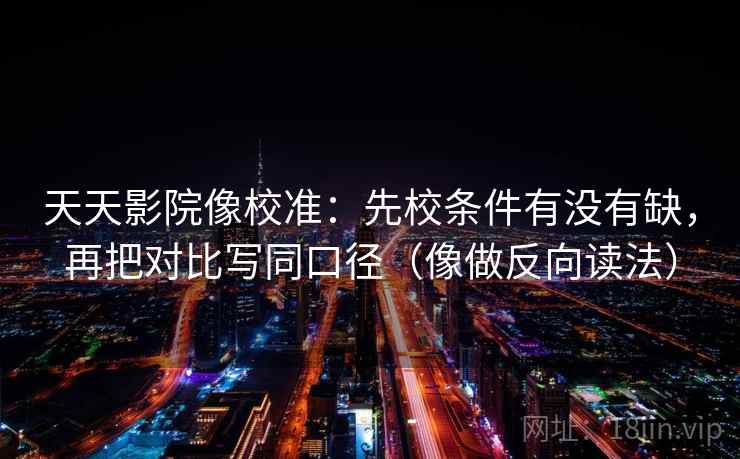 天天影院像校准：先校条件有没有缺，再把对比写同口径（像做反向读法）