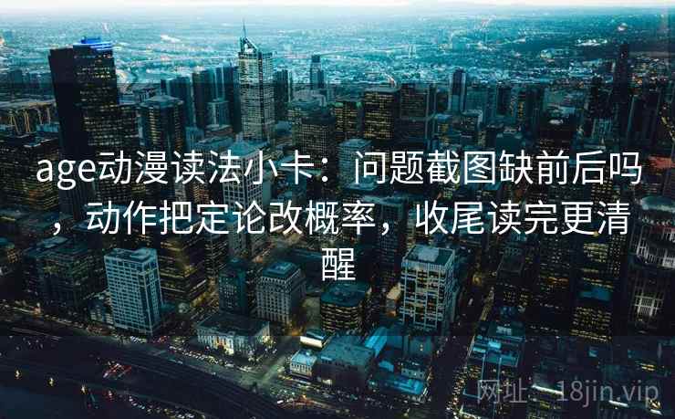 age动漫读法小卡：问题截图缺前后吗，动作把定论改概率，收尾读完更清醒