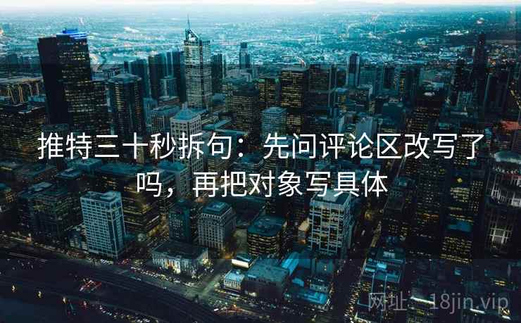 推特三十秒拆句：先问评论区改写了吗，再把对象写具体