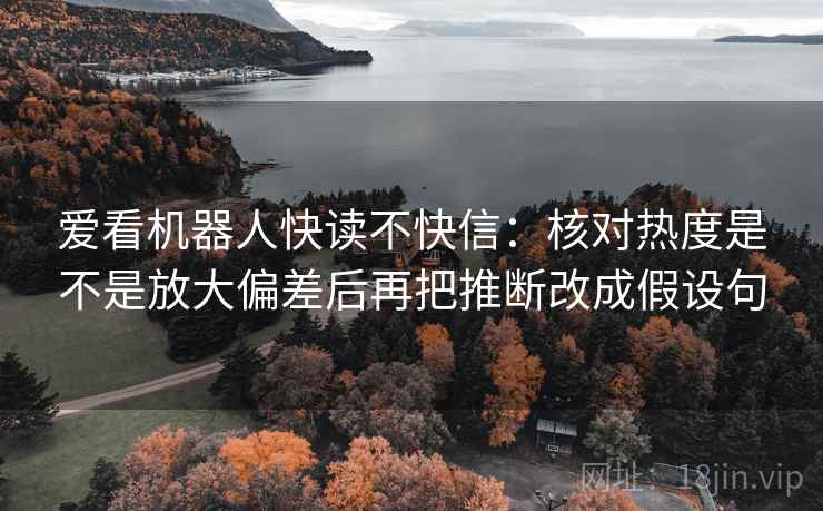 爱看机器人快读不快信：核对热度是不是放大偏差后再把推断改成假设句