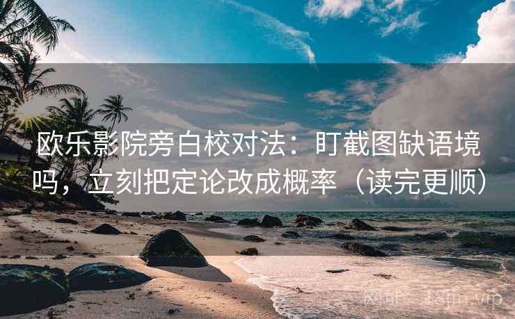 欧乐影院旁白校对法：盯截图缺语境吗，立刻把定论改成概率（读完更顺）