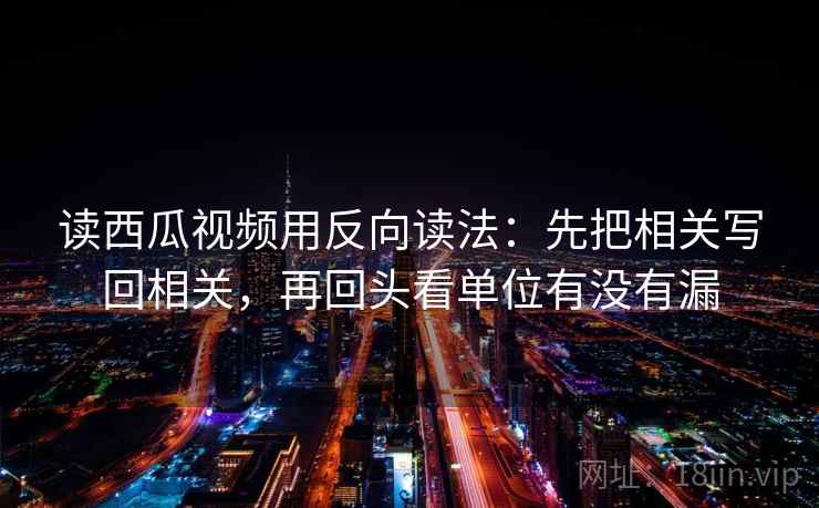 读西瓜视频用反向读法：先把相关写回相关，再回头看单位有没有漏