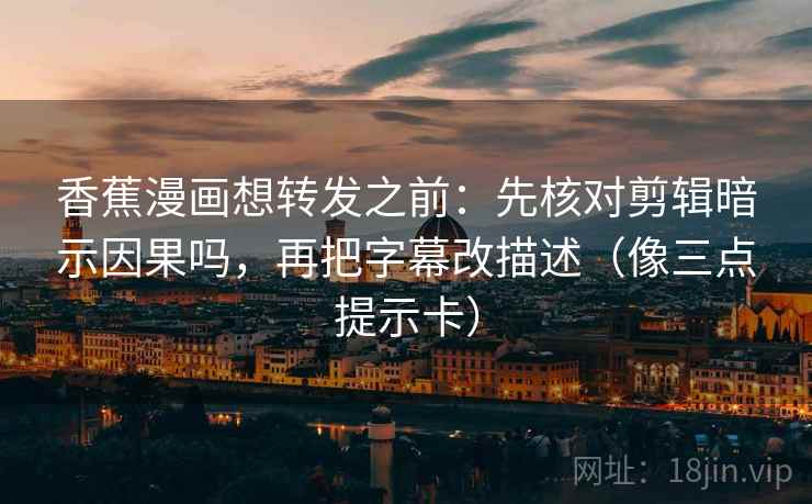 香蕉漫画想转发之前：先核对剪辑暗示因果吗，再把字幕改描述（像三点提示卡）