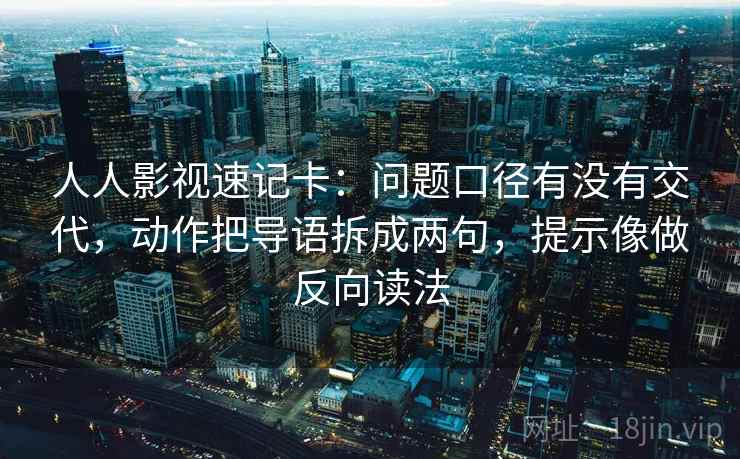 人人影视速记卡：问题口径有没有交代，动作把导语拆成两句，提示像做反向读法