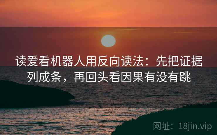 读爱看机器人用反向读法：先把证据列成条，再回头看因果有没有跳