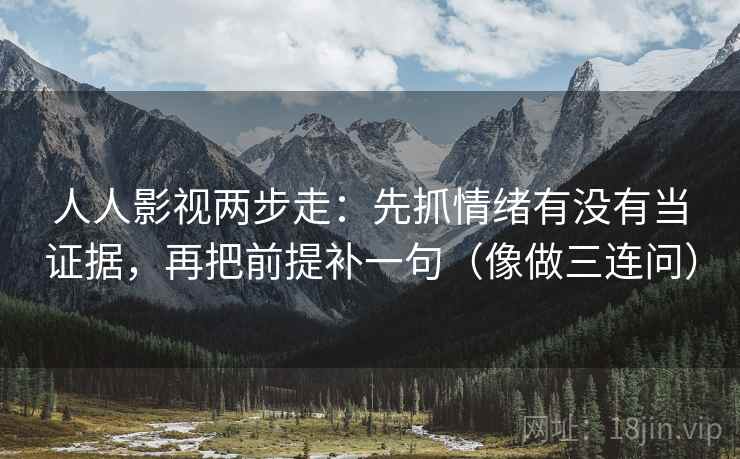 人人影视两步走：先抓情绪有没有当证据，再把前提补一句（像做三连问）