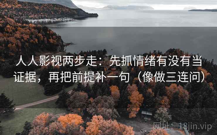 人人影视两步走：先抓情绪有没有当证据，再把前提补一句（像做三连问）