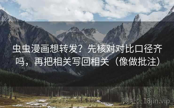 虫虫漫画想转发？先核对对比口径齐吗，再把相关写回相关（像做批注）