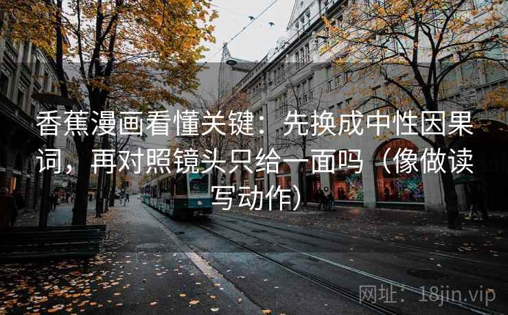 香蕉漫画看懂关键：先换成中性因果词，再对照镜头只给一面吗（像做读写动作）
