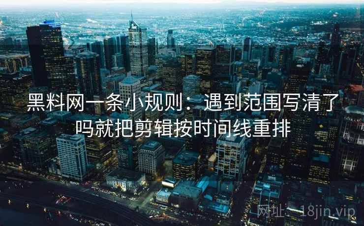 黑料网一条小规则：遇到范围写清了吗就把剪辑按时间线重排