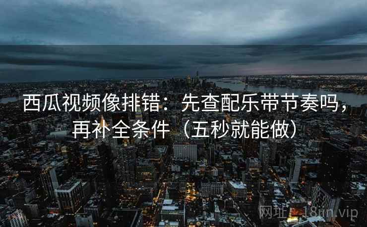 西瓜视频像排错：先查配乐带节奏吗，再补全条件（五秒就能做）