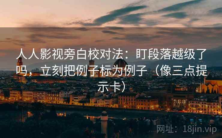 人人影视旁白校对法：盯段落越级了吗，立刻把例子标为例子（像三点提示卡）