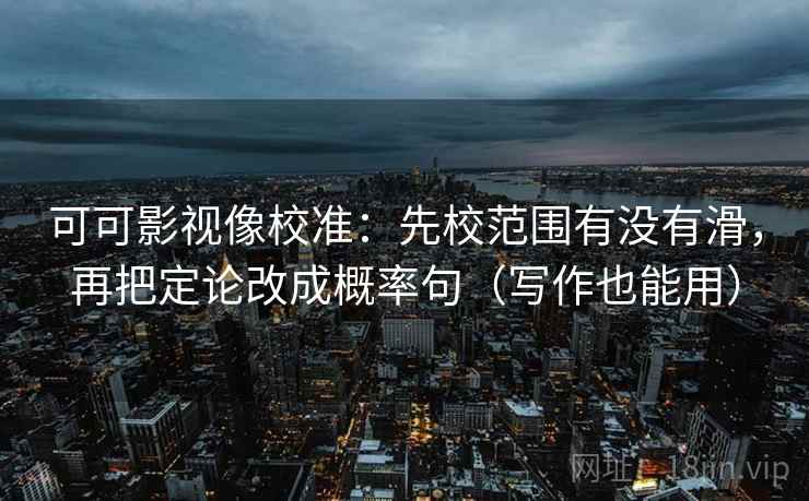 可可影视像校准：先校范围有没有滑，再把定论改成概率句（写作也能用）