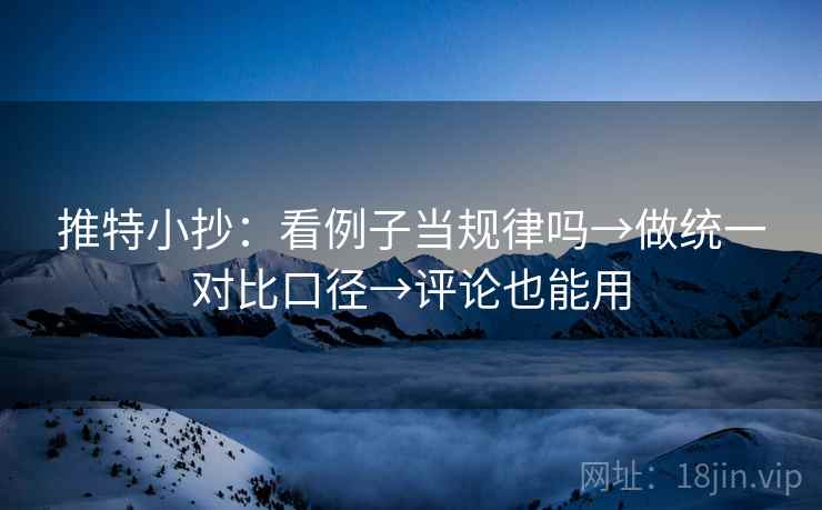 推特小抄：看例子当规律吗→做统一对比口径→评论也能用