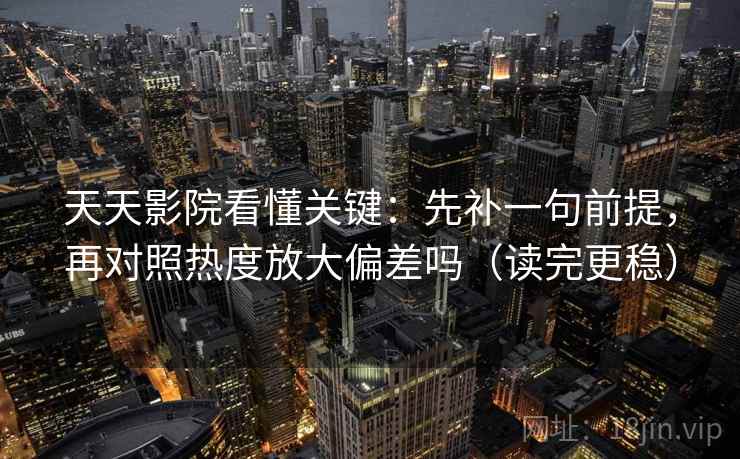 天天影院看懂关键：先补一句前提，再对照热度放大偏差吗（读完更稳）