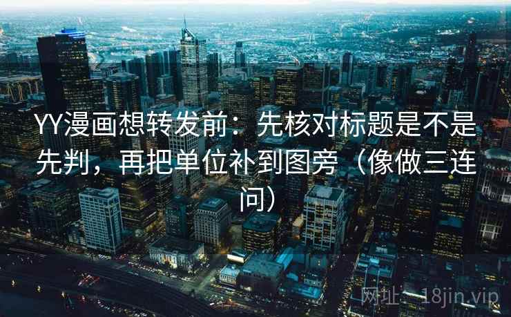 YY漫画想转发前：先核对标题是不是先判，再把单位补到图旁（像做三连问）