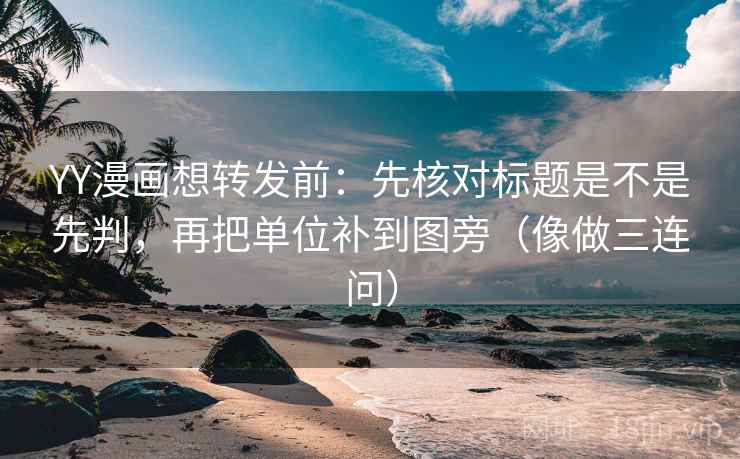 YY漫画想转发前：先核对标题是不是先判，再把单位补到图旁（像做三连问）