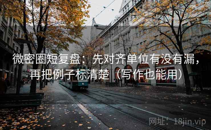 微密圈短复盘：先对齐单位有没有漏，再把例子标清楚（写作也能用）