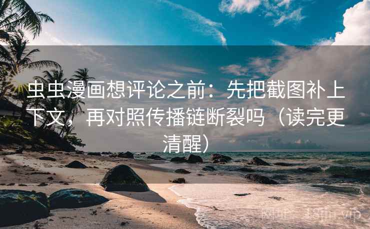 虫虫漫画想评论之前：先把截图补上下文，再对照传播链断裂吗（读完更清醒）