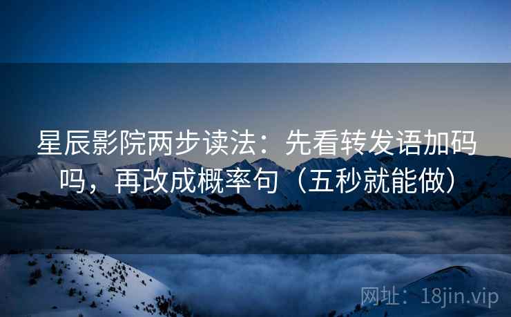 星辰影院两步读法：先看转发语加码吗，再改成概率句（五秒就能做）