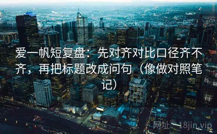 爱一帆短复盘：先对齐对比口径齐不齐，再把标题改成问句（像做对照笔记）
