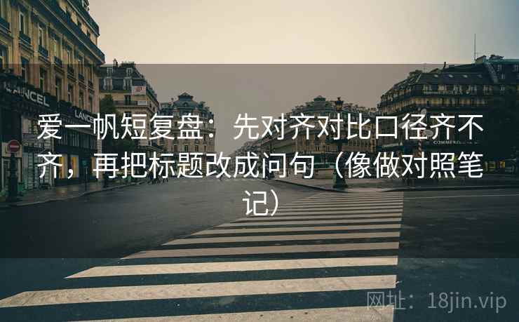 爱一帆短复盘：先对齐对比口径齐不齐，再把标题改成问句（像做对照笔记）