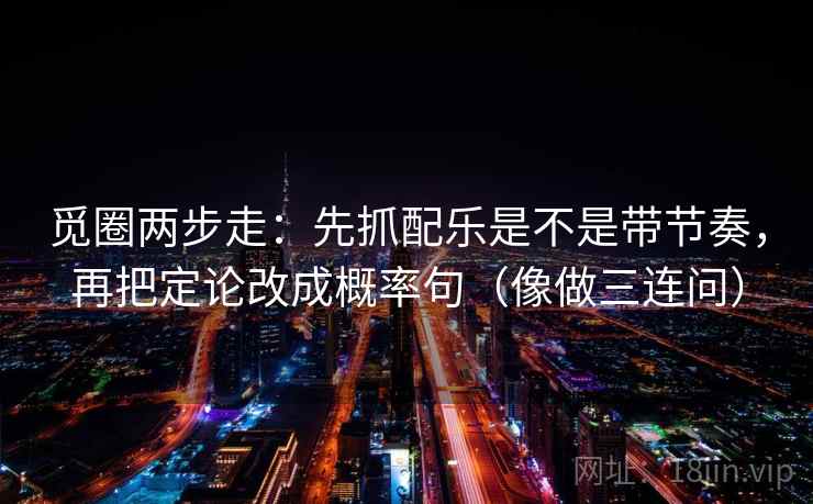 觅圈两步走：先抓配乐是不是带节奏，再把定论改成概率句（像做三连问）