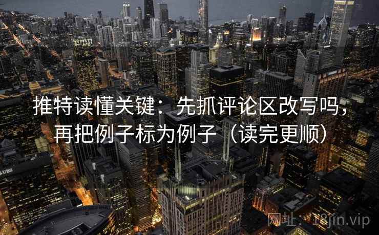 推特读懂关键：先抓评论区改写吗，再把例子标为例子（读完更顺）
