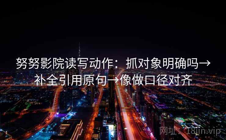 努努影院读写动作：抓对象明确吗→补全引用原句→像做口径对齐