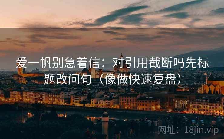 爱一帆别急着信：对引用截断吗先标题改问句（像做快速复盘）