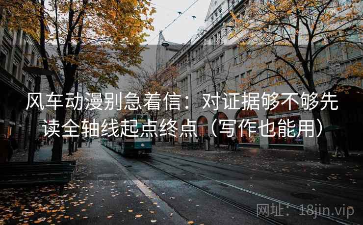 风车动漫别急着信：对证据够不够先读全轴线起点终点（写作也能用）