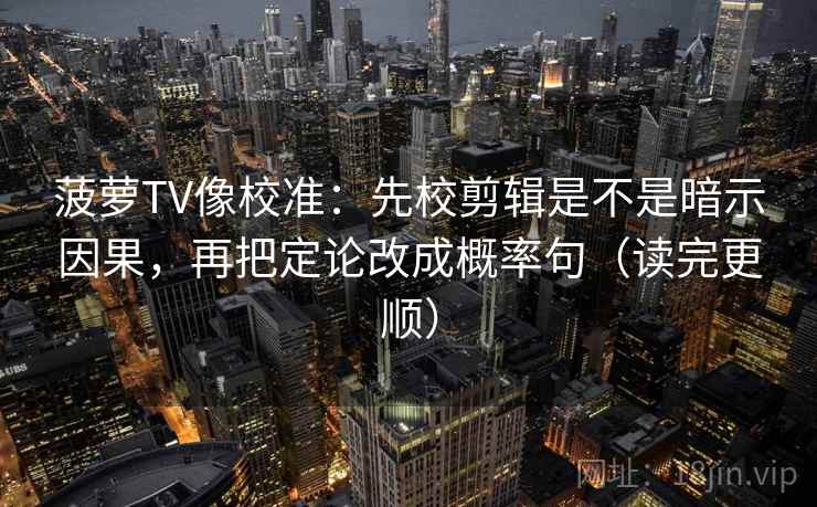 菠萝TV像校准：先校剪辑是不是暗示因果，再把定论改成概率句（读完更顺）