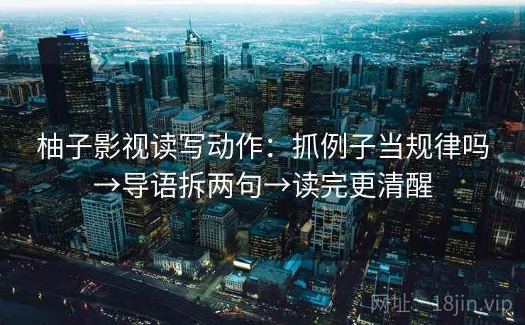 柚子影视读写动作：抓例子当规律吗→导语拆两句→读完更清醒
