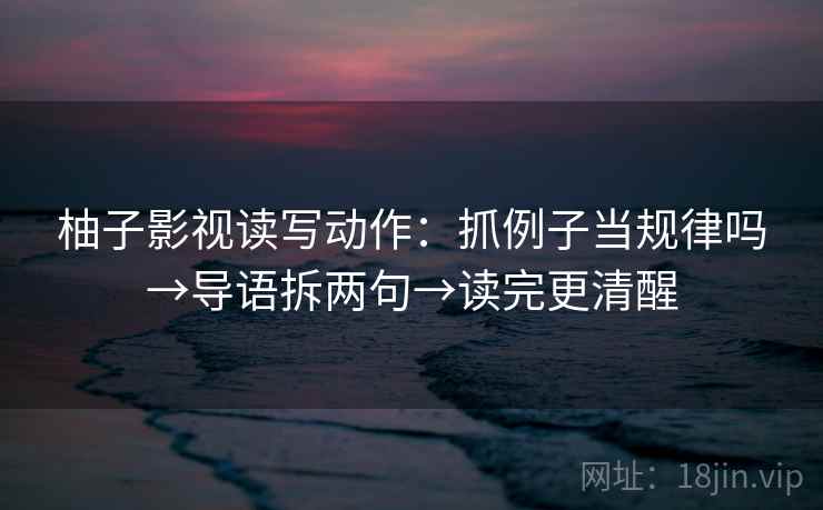 柚子影视读写动作：抓例子当规律吗→导语拆两句→读完更清醒