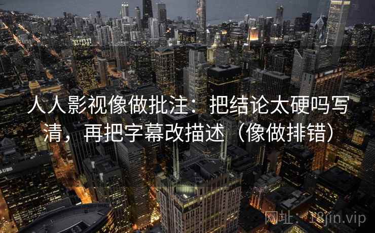 人人影视像做批注：把结论太硬吗写清，再把字幕改描述（像做排错）