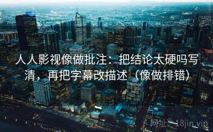 人人影视像做批注：把结论太硬吗写清，再把字幕改描述（像做排错）