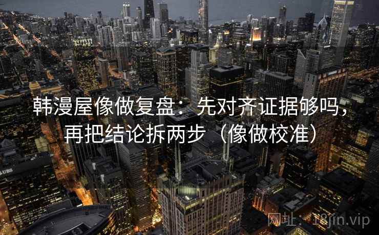 韩漫屋像做复盘：先对齐证据够吗，再把结论拆两步（像做校准）