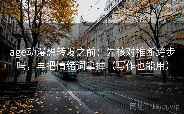 age动漫想转发之前：先核对推断跨步吗，再把情绪词拿掉（写作也能用）