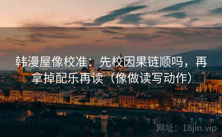 韩漫屋像校准：先校因果链顺吗，再拿掉配乐再读（像做读写动作）