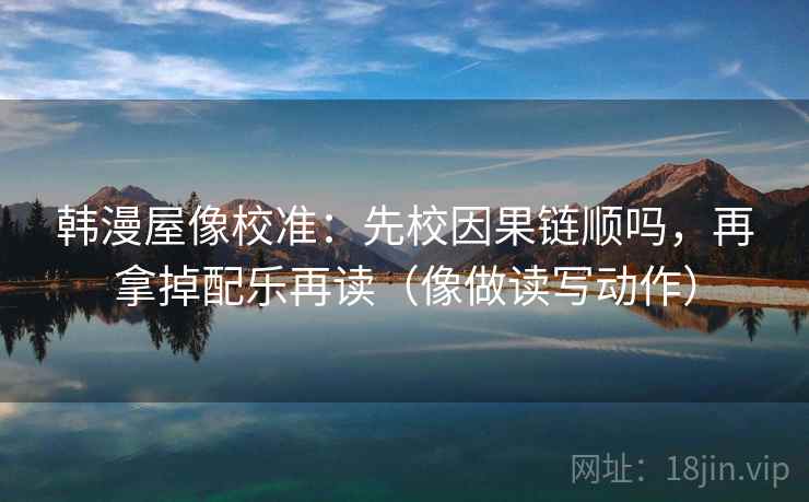 韩漫屋像校准：先校因果链顺吗，再拿掉配乐再读（像做读写动作）