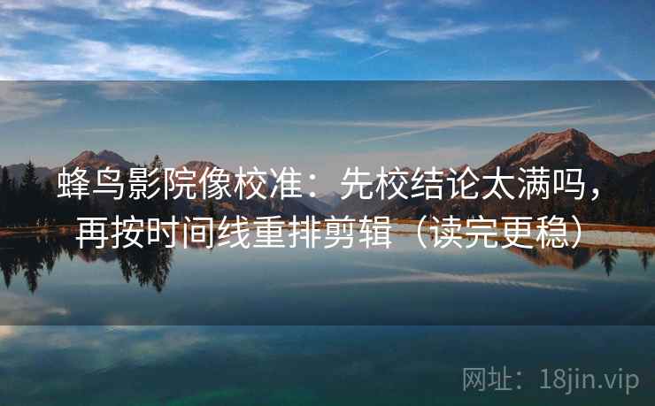 蜂鸟影院像校准：先校结论太满吗，再按时间线重排剪辑（读完更稳）