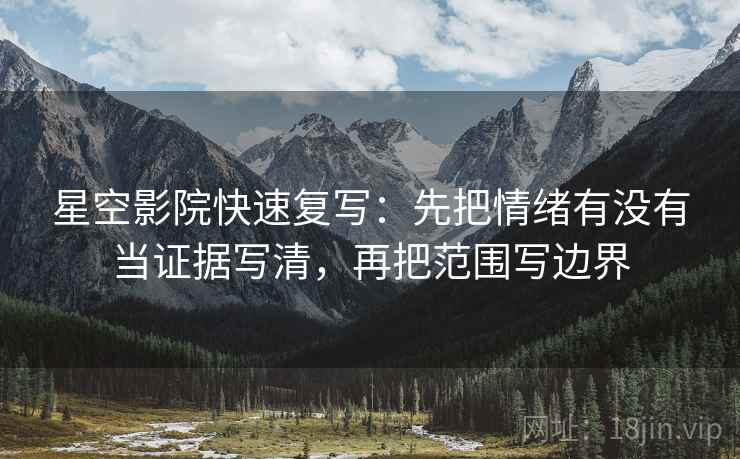星空影院快速复写：先把情绪有没有当证据写清，再把范围写边界