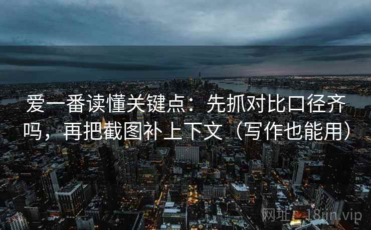 爱一番读懂关键点：先抓对比口径齐吗，再把截图补上下文（写作也能用）