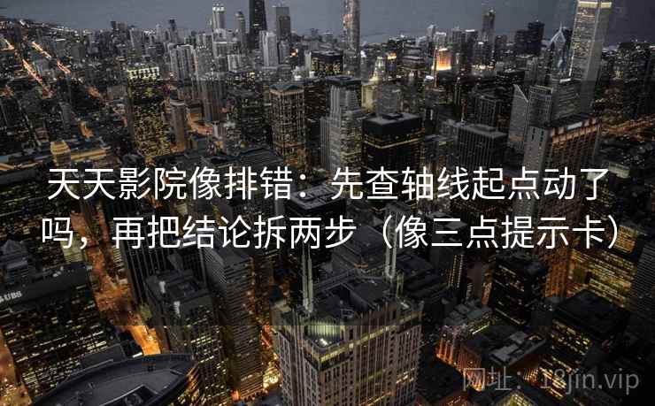 天天影院像排错：先查轴线起点动了吗，再把结论拆两步（像三点提示卡）